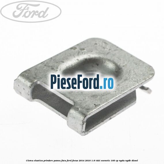 Clema elastica prindere panou fata Ford Focus 2014-2018 1.6 TDCi ECOnetic 105 cp Clema elastica prindere panou fata Ford Focus 2014-2018 1.6 TDCi ECOnetic 105 cp NGDA, NGDB diesel
