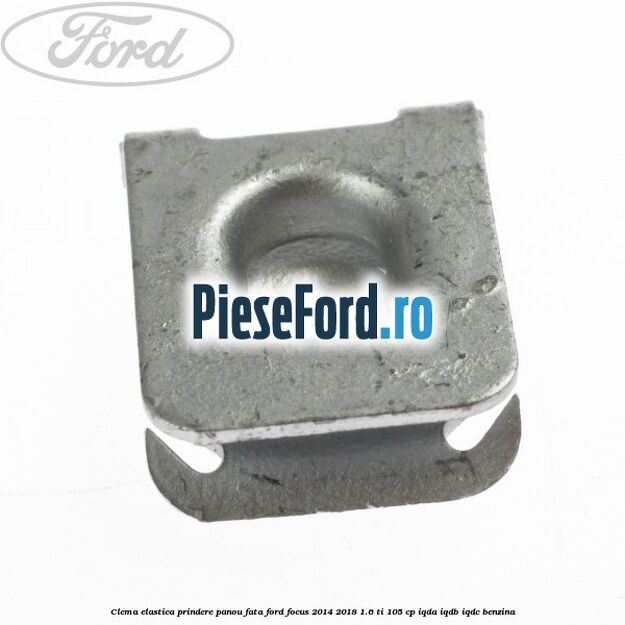 Clema elastica prindere panou fata Ford Focus 2014-2018 1.6 Ti 105 cp IQDA, IQDB, IQDC benzina