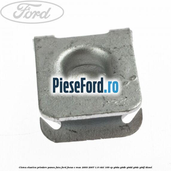 Clema elastica prindere panou fata Ford Focus C-Max 2003-2007 1.6 TDCi 109 cp G8DA, G8DB, G8DD, G8DE, G8DF diesel