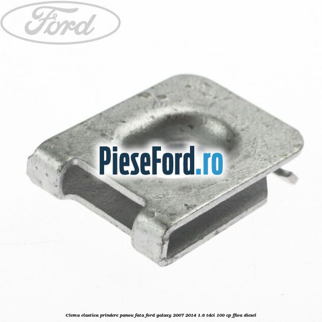 Clema elastica prindere panou fata Ford Galaxy 2007-2014 1.8 TDCi 100 cp Clema elastica prindere panou fata Ford Galaxy 2007-2014 1.8 TDCi 100 cp FFWA diesel