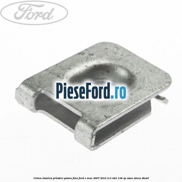 Clema elastica prindere panou fata Ford S-Max 2007-2014 2.0 TDCi 136 cp AZWC, UKWA diesel
