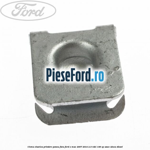 Clema elastica prindere panou fata Ford S-Max 2007-2014 2.0 TDCi 136 cp AZWC, UKWA diesel