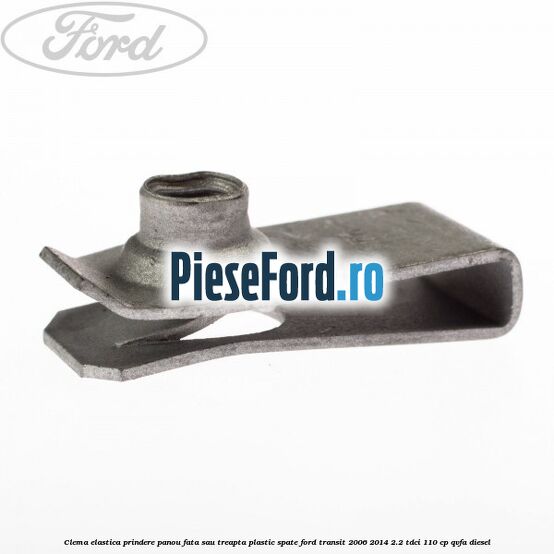 Clema elastica prindere panou fata sau treapta plastic spate Ford Transit 2006-2014 2.2 TDCi 110 cp QVFA diesel