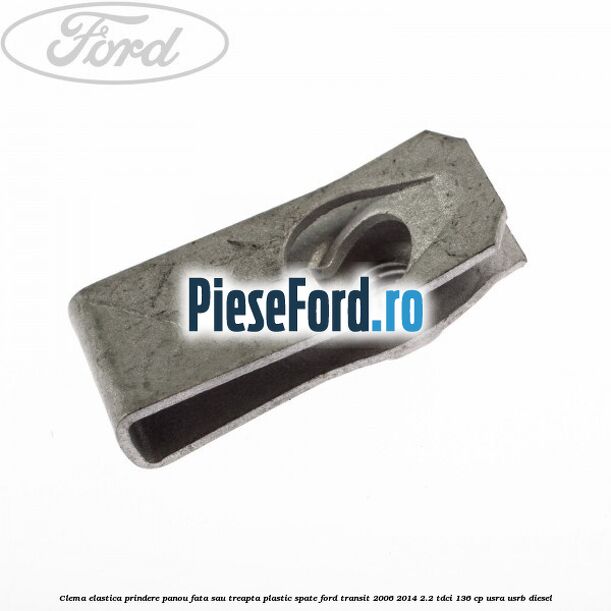 Clema elastica prindere panou fata sau treapta plastic spate Ford Transit 2006-2014 2.2 TDCi 136 cp Clema elastica prindere panou fata sau treapta plastic spate Ford Transit 2006-2014 2.2 TDCi 136 cp USRA, USRB diesel