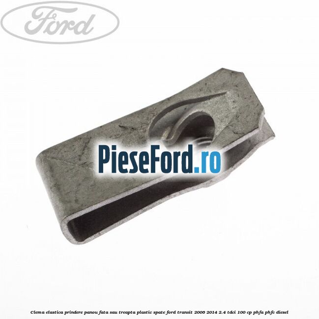 Clema elastica prindere panou fata sau treapta plastic spate Ford Transit 2006-2014 2.4 TDCi 100 cp PHFA, PHFC diesel
