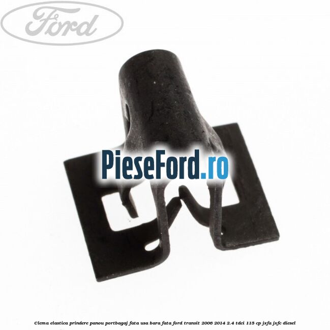 Clema elastica prindere panou portbagaj fata usa bara fata Ford Transit 2006-2014 2.4 TDCi 115 cp Clema elastica prindere panou portbagaj fata usa bara fata Ford Transit 2006-2014 2.4 TDCi 115 cp JXFA, JXFC diesel