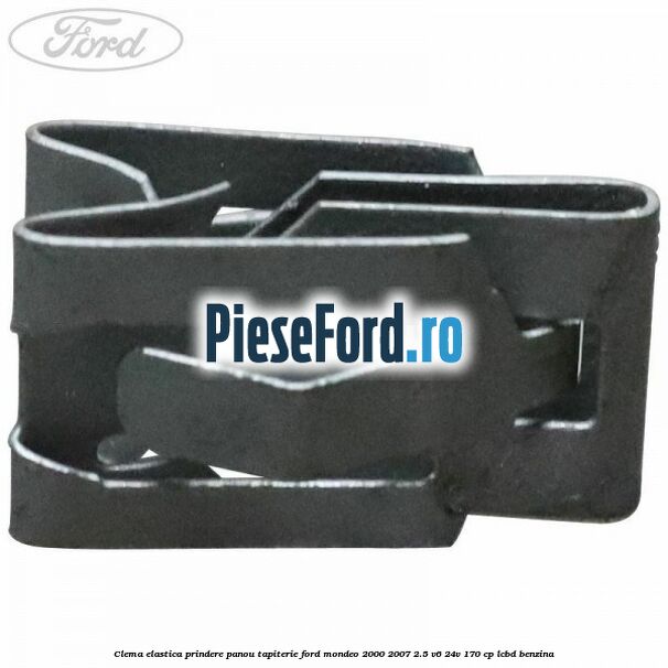Clema elastica prindere panou tapiterie Ford Mondeo 2000-2007 2.5 V6 24V 170 cp Clema elastica prindere panou tapiterie Ford Mondeo 2000-2007 2.5 V6 24V 170 cp LCBD benzina
