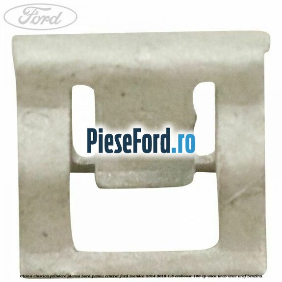 Clema elastica prindere plansa bord, panou central Ford Mondeo 2014-2018 1.5 EcoBoost 160 cp UNCA, UNCB, UNCE, UNCF benzina