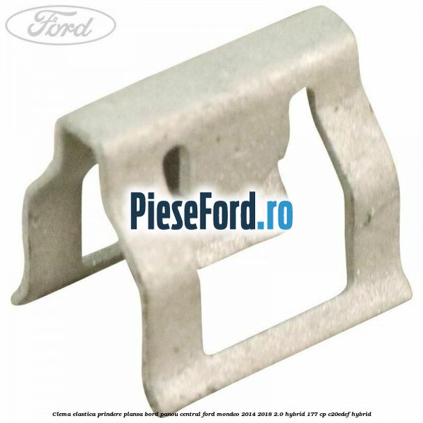 Clema elastica prindere plansa bord, panou central Ford Mondeo 2014-2018 2.0 Hybrid 177 cp Clema elastica prindere plansa bord, panou central Ford Mondeo 2014-2018 2.0 Hybrid 177 cp C20EDEF hybrid
