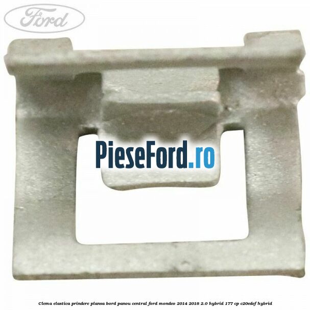 Clema elastica prindere plansa bord, panou central Ford Mondeo 2014-2018 2.0 Hybrid 177 cp Clema elastica prindere plansa bord, panou central Ford Mondeo 2014-2018 2.0 Hybrid 177 cp C20EDEF hybrid