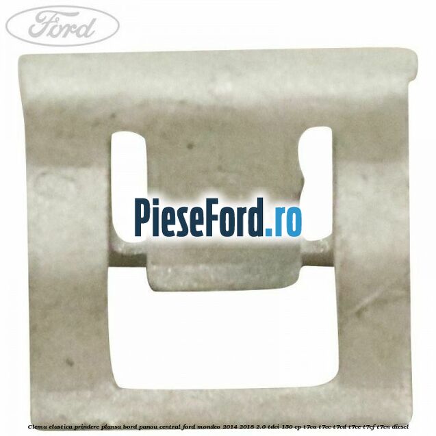 Clema elastica prindere plansa bord, panou central Ford Mondeo 2014-2018 2.0 TDCi 150 cp T7CA, T7CC, T7CD, T7CE, T7CF, T7CN diesel