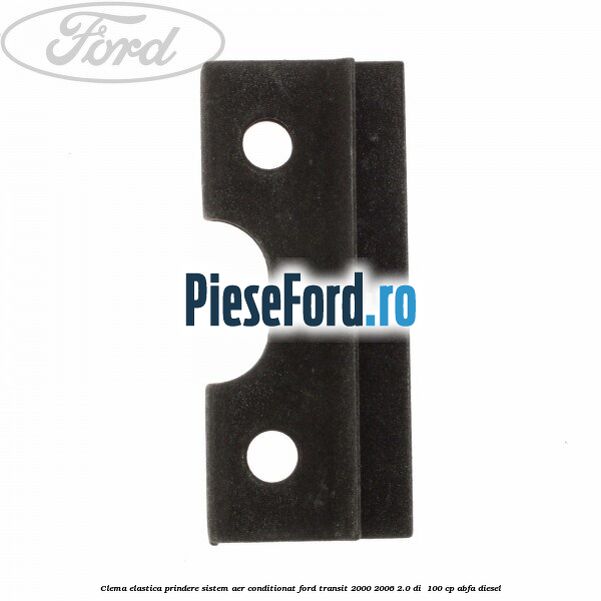 Clema elastica prindere sistem aer conditionat Ford Transit 2000-2006 2.0 DI 100 cp Clema elastica prindere sistem aer conditionat Ford Transit 2000-2006 2.0 DI 100 cp ABFA diesel
