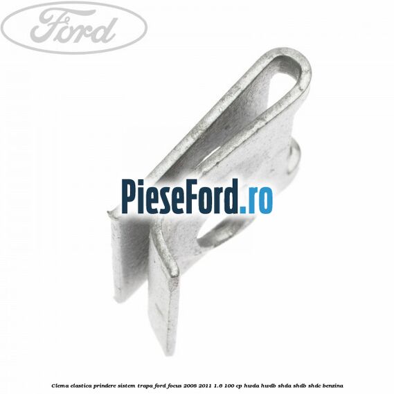 Clema elastica prindere sistem trapa Ford Focus 2008-2011 1.6 100 cp HWDA, HWDB, SHDA, SHDB, SHDC benzina