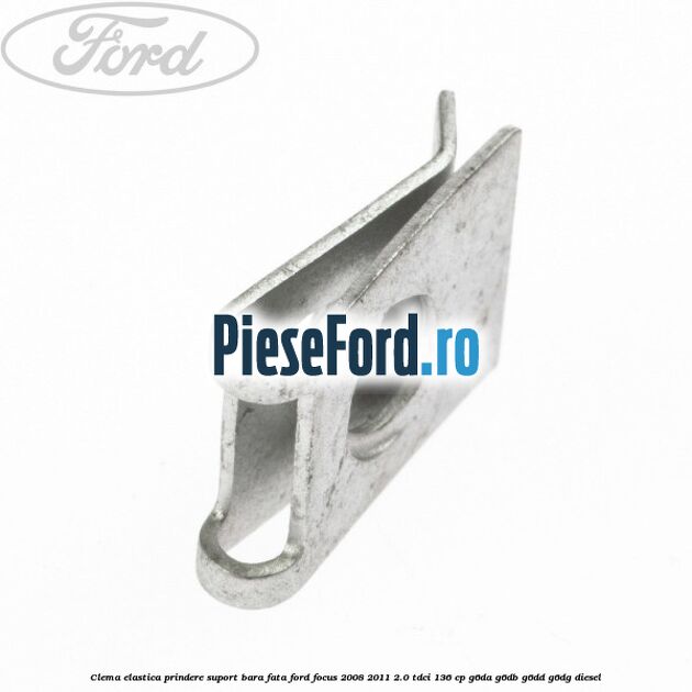 Clema elastica prindere suport bara fata Ford Focus 2008-2011 2.0 TDCi 136 cp G6DA, G6DB, G6DD, G6DG diesel
