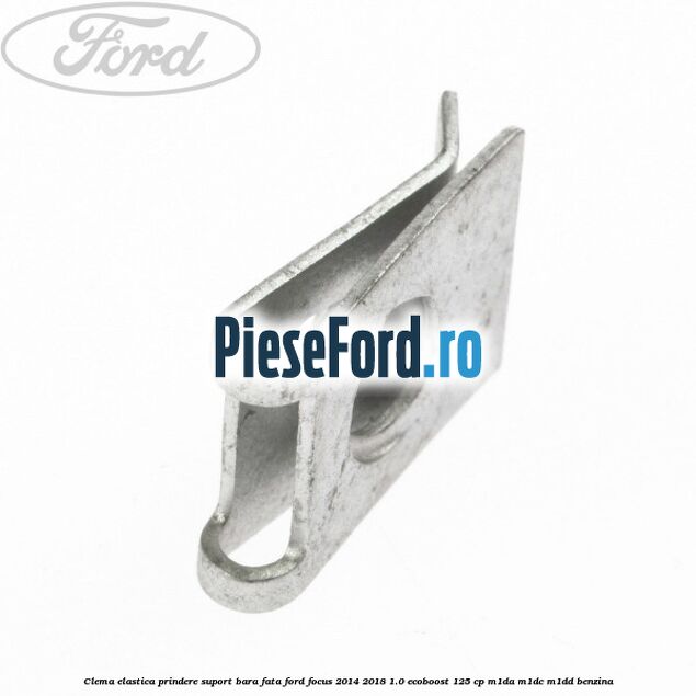 Clema elastica prindere suport bara fata Ford Focus 2014-2018 1.0 EcoBoost 125 cp M1DA, M1DC, M1DD benzina