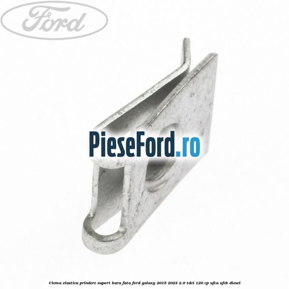 Clema elastica prindere suport bara fata Ford Galaxy 2015-2023 2.0 TDCi 120 cp Clema elastica prindere suport bara fata Ford Galaxy 2015-2023 2.0 TDCi 120 cp UFCA, UFCB diesel