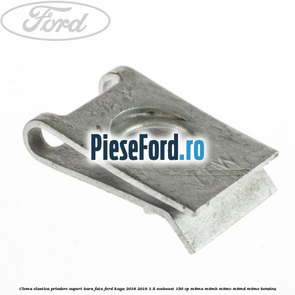 Clema elastica prindere suport bara fata Ford Kuga 2016-2018 1.5 EcoBoost 150 cp M8MA, M8MB, M8MC, M8MD, M8ME benzina