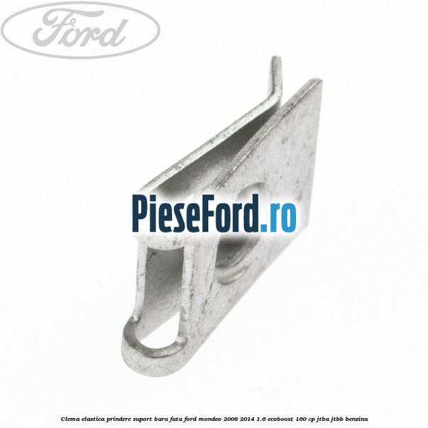 Clema elastica prindere suport bara fata Ford Mondeo 2008-2014 1.6 EcoBoost 160 cp JTBA, JTBB benzina