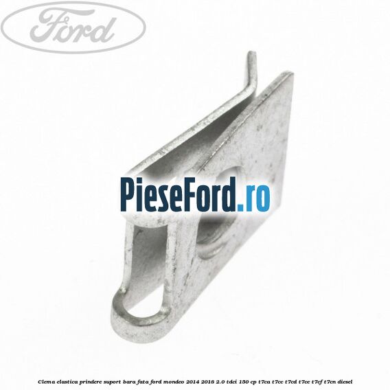 Clema elastica prindere suport bara fata Ford Mondeo 2014-2018 2.0 TDCi 150 cp T7CA, T7CC, T7CD, T7CE, T7CF, T7CN diesel