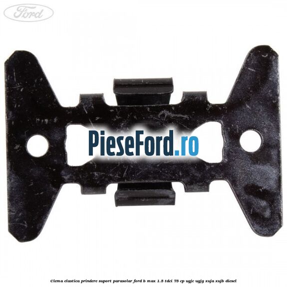 Clema elastica prindere suport parasolar Ford B-Max 1.5 TDCi 75 cp UGJC, UGJG, XUJA, XUJB diesel
