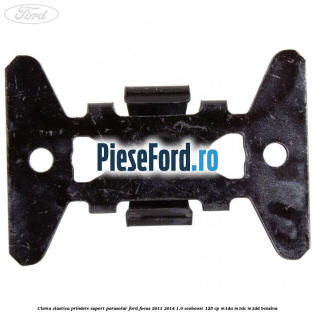 Clema elastica prindere suport parasolar Ford Focus 2011-2014 1.0 EcoBoost 125 cp Clema elastica prindere suport parasolar Ford Focus 2011-2014 1.0 EcoBoost 125 cp M1DA, M1DC, M1DD benzina