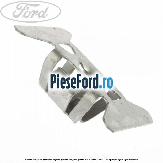 Clema elastica prindere suport parasolar Ford Focus 2014-2018 1.6 Ti 105 cp IQDA, IQDB, IQDC benzina