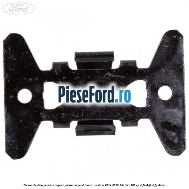 Clema elastica prindere suport parasolar Ford Transit Custom 2014-2018 2.2 TDCi 100 cp DRF4, DRFF, DRFG diesel