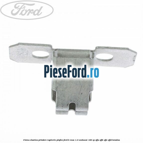 Clema elastica prindere tapiterie plafon Ford B-Max 1.0 EcoBoost 100 cp SFJA, SFJB, SFJC, SFJD benzina