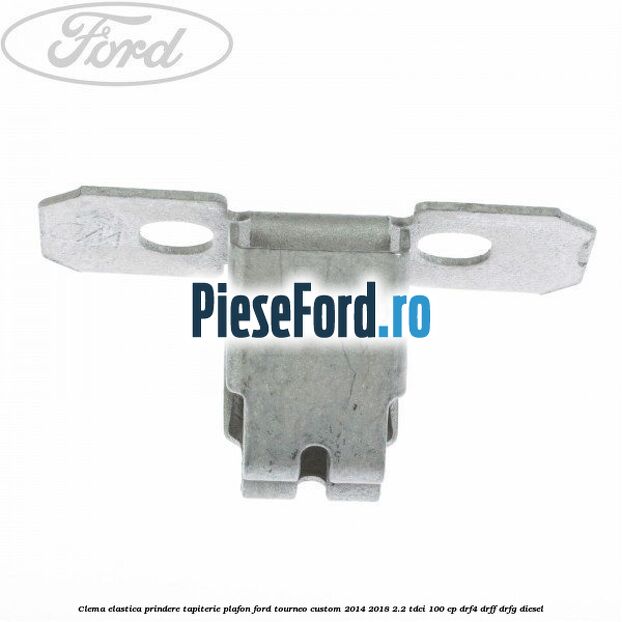 Clema elastica prindere tapiterie plafon Ford Tourneo Custom 2014-2018 2.2 TDCi 100 cp DRF4, DRFF, DRFG diesel