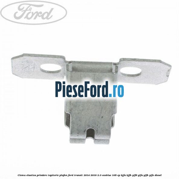 Clema elastica prindere tapiterie plafon Ford Transit 2014-2018 2.0 EcoBlue 105 cp Clema elastica prindere tapiterie plafon Ford Transit 2014-2018 2.0 EcoBlue 105 cp BJFA, BJFB, YLF6, YLFA, YLFB, YLFS diesel