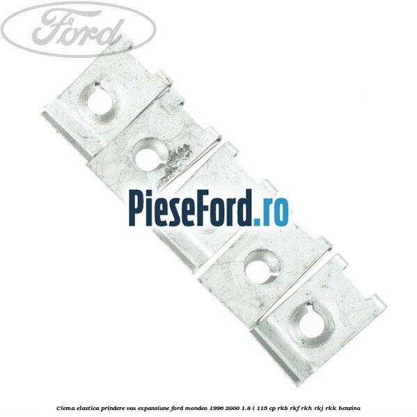 Clema elastica prindere vas expansiune Ford Mondeo 1996-2000 1.8 i 115 cp Clema elastica prindere vas expansiune Ford Mondeo 1996-2000 1.8 i 115 cp RKB, RKF, RKH, RKJ, RKK benzina