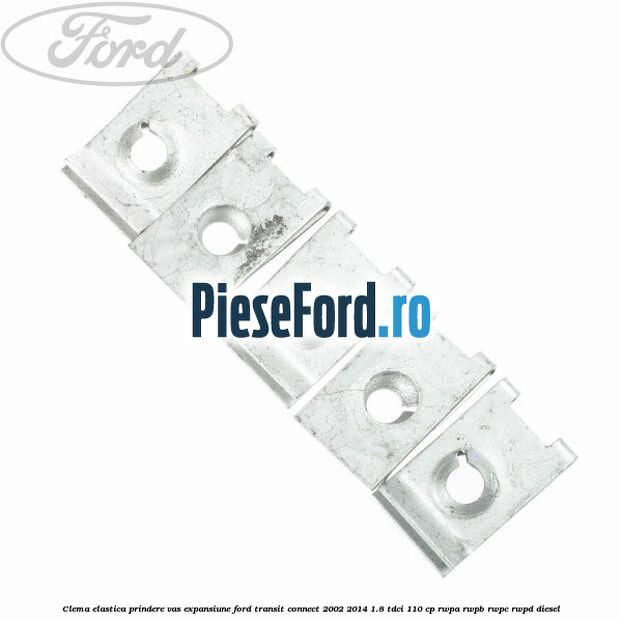Clema elastica prindere vas expansiune Ford Transit Connect 2002-2014 1.8 TDCi 110 cp Clema elastica prindere vas expansiune Ford Transit Connect 2002-2014 1.8 TDCi 110 cp RWPA, RWPB, RWPC, RWPD diesel