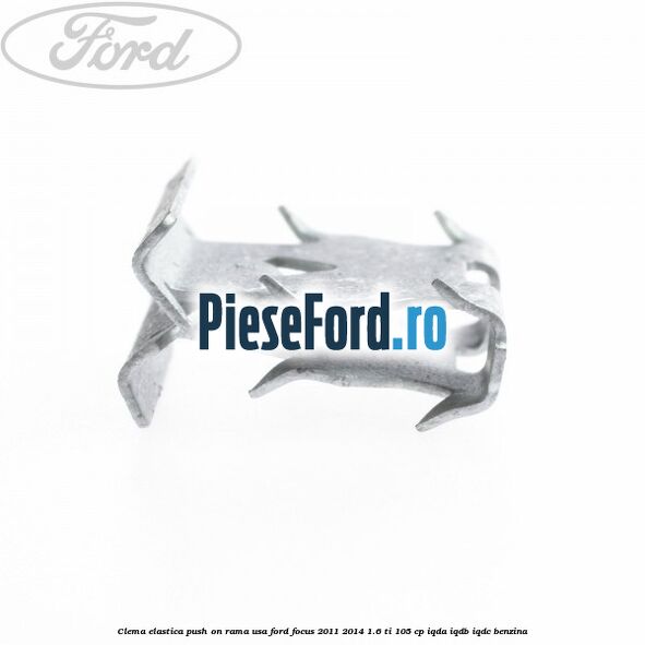 Clema elastica push on rama usa Ford Focus 2011-2014 1.6 Ti 105 cp IQDA, IQDB, IQDC benzina