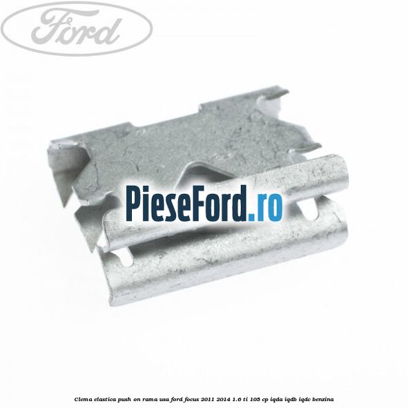 Clema elastica push on rama usa Ford Focus 2011-2014 1.6 Ti 105 cp IQDA, IQDB, IQDC benzina