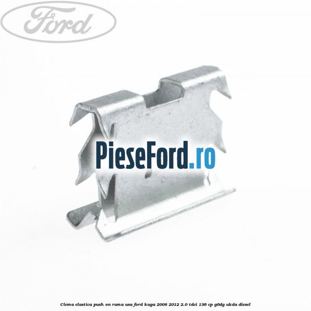 Clema elastica push on rama usa Ford Kuga 2008-2012 2.0 TDCi 136 cp G6DG, UKDA diesel