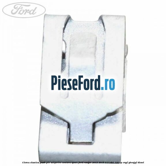 Clema elastica push pin acoperire centura spate Ford Ranger 2012-2015 2.2 TDCi 120 cp ENPF, GBVAJPF diesel