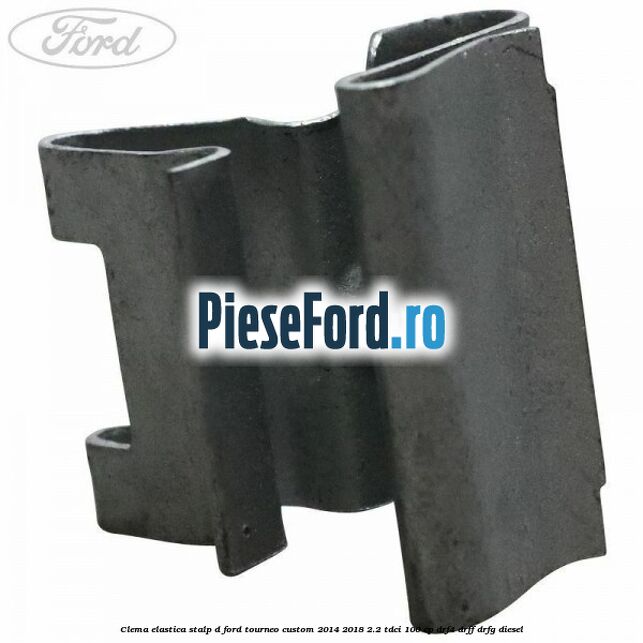 Clema elastica stalp D Ford Tourneo Custom 2014-2018 2.2 TDCi 100 cp Clema elastica stalp D Ford Tourneo Custom 2014-2018 2.2 TDCi 100 cp DRF4, DRFF, DRFG diesel