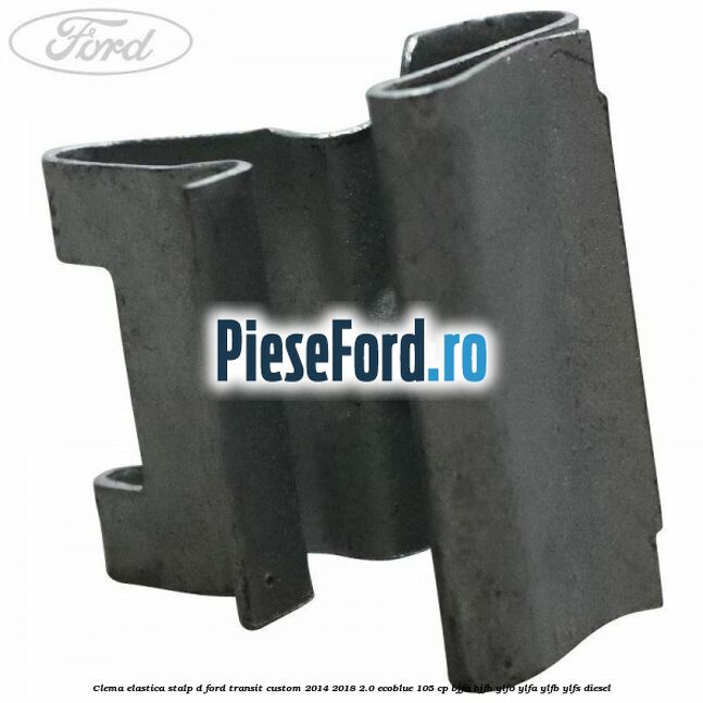 Clema elastica stalp D Ford Transit Custom 2014-2018 2.0 EcoBlue 105 cp BJFA, BJFB, YLF6, YLFA, YLFB, YLFS diesel