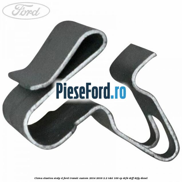 Clema elastica stalp D Ford Transit Custom 2014-2018 2.2 TDCi 100 cp DRF4, DRFF, DRFG diesel