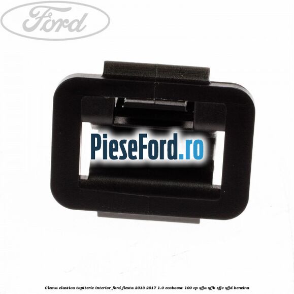 Clema elastica tapiterie interior Ford Fiesta 2013-2017 1.0 EcoBoost 100 cp SFJA, SFJB, SFJC, SFJD benzina