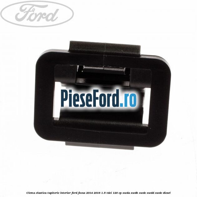 Clema elastica tapiterie interior Ford Focus 2014-2018 1.5 TDCi 120 cp XWDA, XWDB, XWDC, XWDD, XWDE diesel