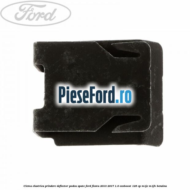 Clema elastrica prindere deflector podea spate Ford Fiesta 2013-2017 1.0 EcoBoost 125 cp Clema elastrica prindere deflector podea spate Ford Fiesta 2013-2017 1.0 EcoBoost 125 cp M1JE, M1JH benzina