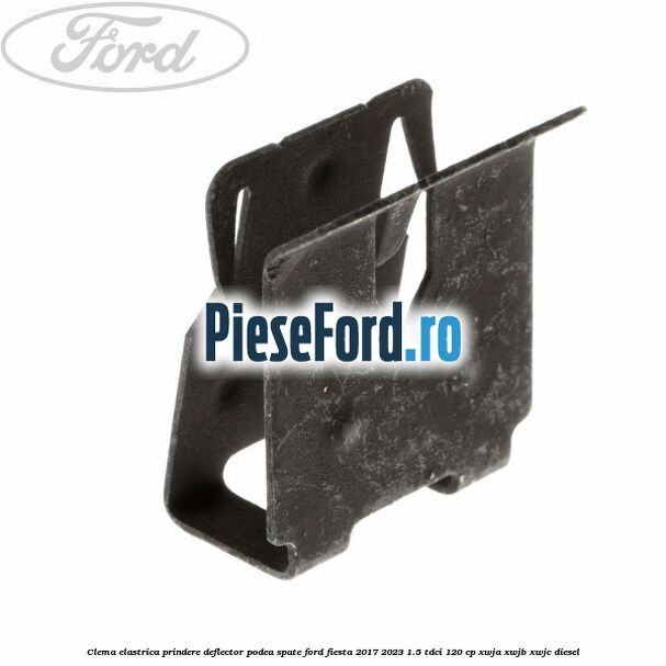 Clema elastrica prindere deflector podea spate Ford Fiesta 2017-2023 1.5 TDCi 120 cp XWJA, XWJB, XWJC diesel
