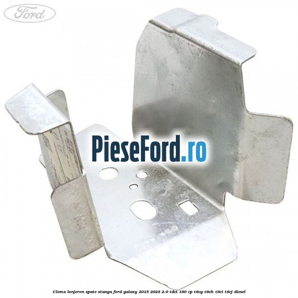 Clema lonjeron spate stanga Ford Galaxy 2015-2023 2.0 TDCi 180 cp T8CG, T8CH, T8CI, T8CJ diesel