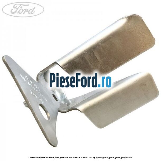 Clema lonjeron stanga Ford Focus 2004-2007 1.6 TDCi 109 cp G8DA, G8DB, G8DD, G8DE, G8DF diesel