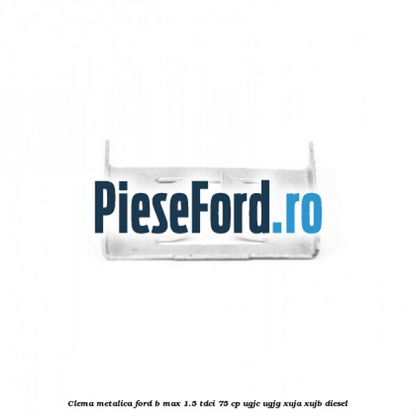 Clema metalica Ford B-Max 1.5 TDCi 75 cp UGJC, UGJG, XUJA, XUJB diesel