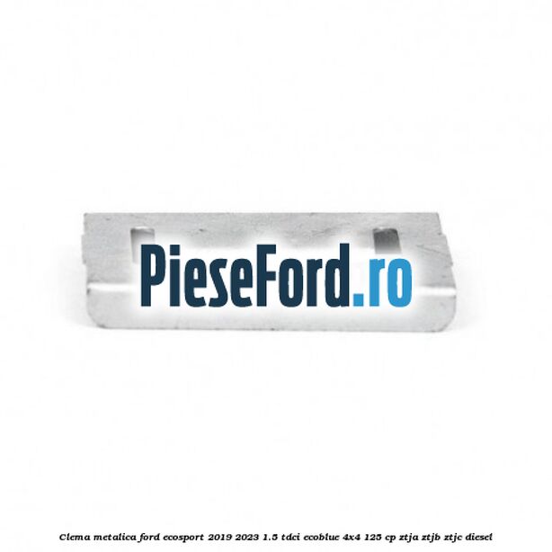 Clema metalica Ford EcoSport 2019-2023 1.5 TDCi EcoBlue 4x4 125 cp ZTJA, ZTJB, ZTJC diesel
