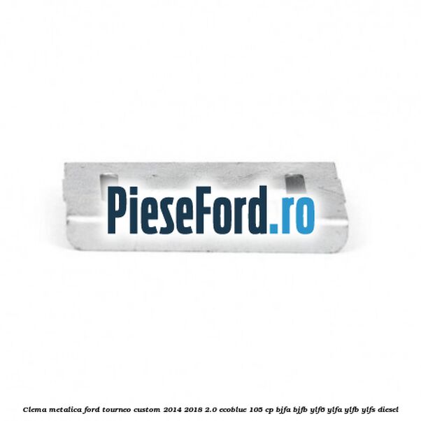 Clema metalica Ford Tourneo Custom 2014-2018 2.0 EcoBlue 105 cp Clema metalica Ford Tourneo Custom 2014-2018 2.0 EcoBlue 105 cp BJFA, BJFB, YLF6, YLFA, YLFB, YLFS diesel