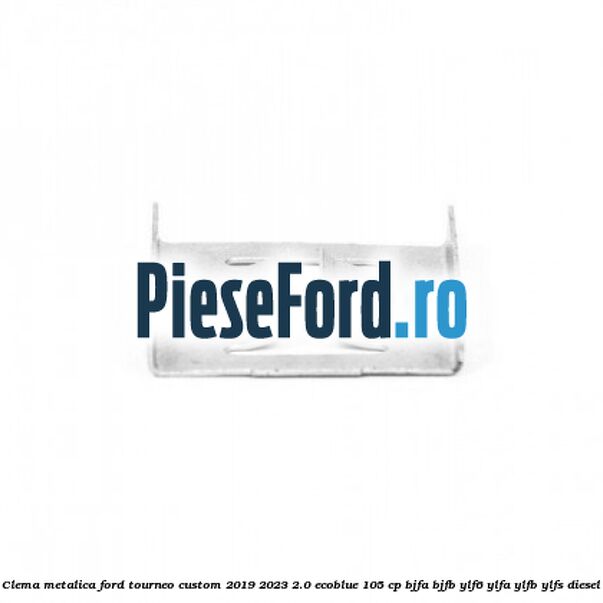 Clema metalica Ford Tourneo Custom 2019-2023 2.0 EcoBlue 105 cp BJFA, BJFB, YLF6, YLFA, YLFB, YLFS diesel