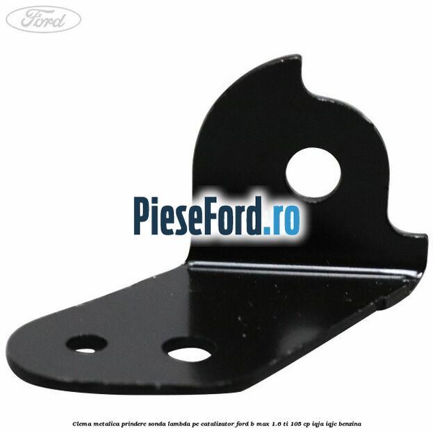 Clema metalica prindere sonda lambda pe catalizator Ford B-Max 1.6 Ti 105 cp Clema metalica prindere sonda lambda pe catalizator Ford B-Max 1.6 Ti 105 cp IQJA, IQJC benzina